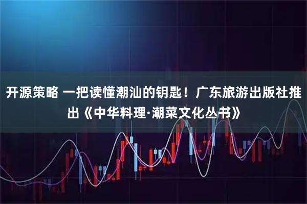开源策略 一把读懂潮汕的钥匙！广东旅游出版社推出《中华料理·潮菜文化丛书》
