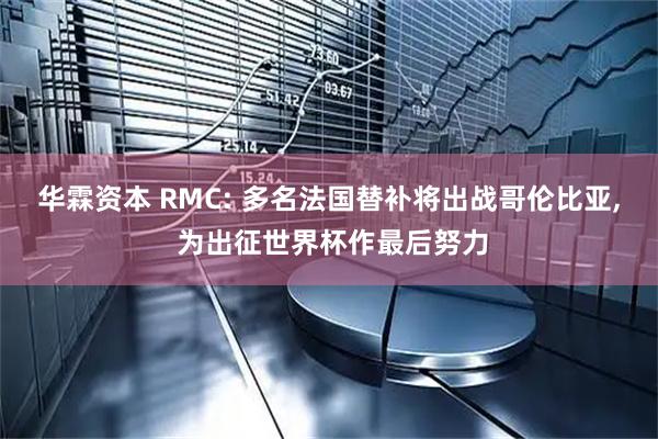 华霖资本 RMC: 多名法国替补将出战哥伦比亚, 为出征世界杯作最后努力
